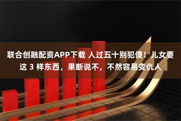 联合创融配资APP下载 人过五十别犯傻！儿女要这 3 样东西，果断说不，不然容易变仇人