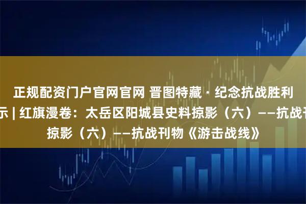 正规配资门户官网官网 晋图特藏 · 纪念抗战胜利八十周年系列展示 | 红旗漫卷：太岳区阳城县史料掠影（六）——抗战刊物《游击战线》
