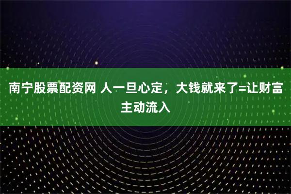 南宁股票配资网 人一旦心定，大钱就来了=让财富主动流入