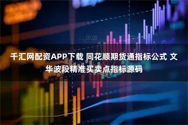 千汇网配资APP下载 同花顺期货通指标公式 文华波段精准买卖点指标源码