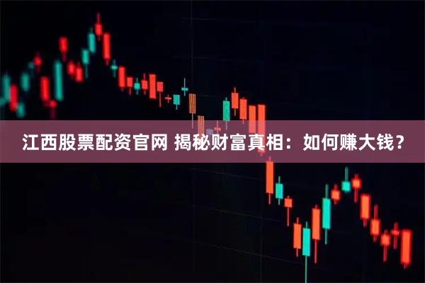 江西股票配资官网 揭秘财富真相：如何赚大钱？