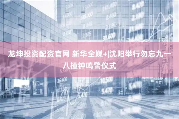 龙坤投资配资官网 新华全媒+|沈阳举行勿忘九一八撞钟鸣警仪式