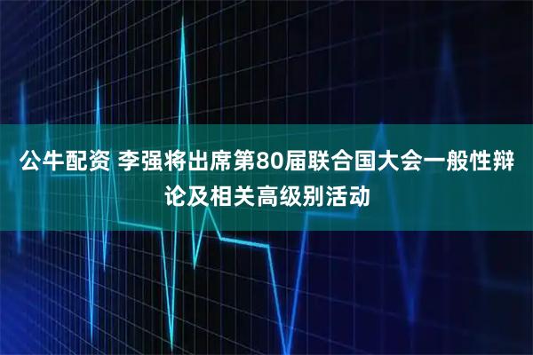 公牛配资 李强将出席第80届联合国大会一般性辩论及相关高级别活动