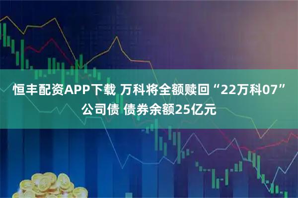 恒丰配资APP下载 万科将全额赎回“22万科07”公司债 债券余额25亿元