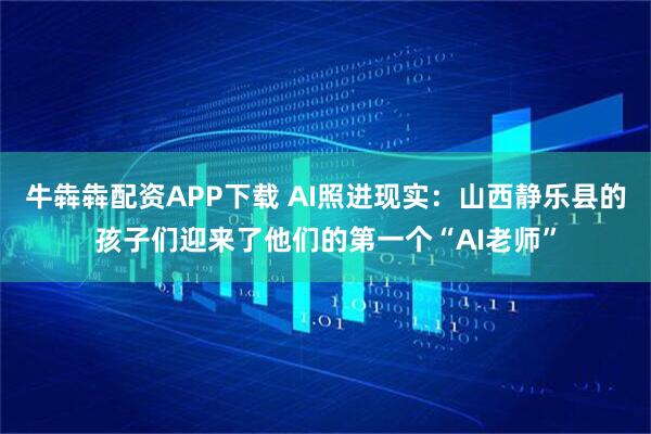 牛犇犇配资APP下载 AI照进现实：山西静乐县的孩子们迎来了他们的第一个“AI老师”