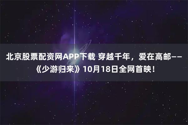 北京股票配资网APP下载 穿越千年，爱在高邮——《少游归来》10月18日全网首映！