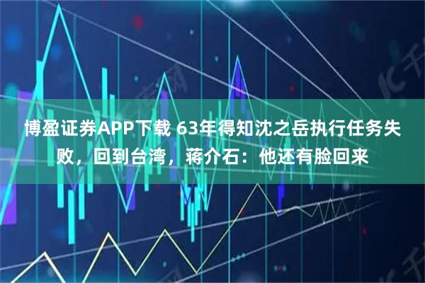 博盈证券APP下载 63年得知沈之岳执行任务失败,回到台湾,蒋介石:他还有脸回来