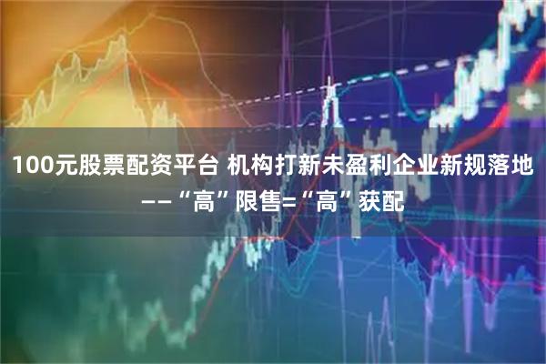 100元股票配资平台 机构打新未盈利企业新规落地——“高”限售=“高”获配