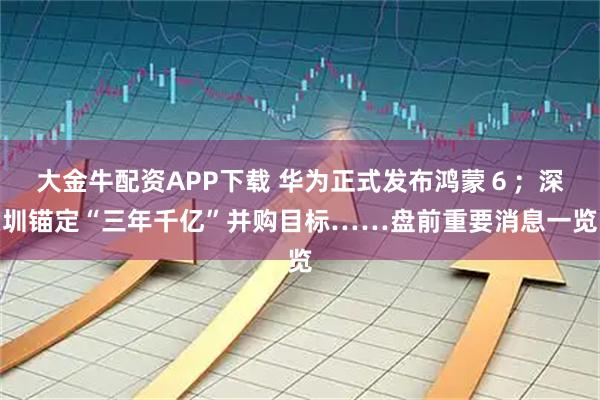 大金牛配资APP下载 华为正式发布鸿蒙６；深圳锚定“三年千亿”并购目标……盘前重要消息一览