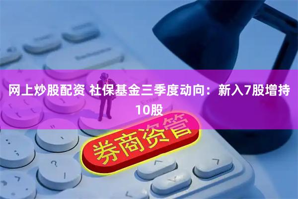 网上炒股配资 社保基金三季度动向：新入7股增持10股