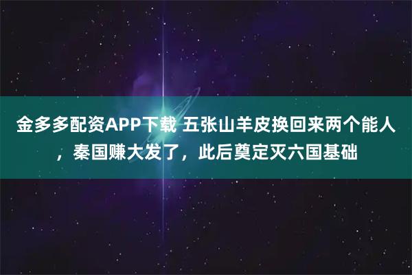 金多多配资APP下载 五张山羊皮换回来两个能人，秦国赚大发了，此后奠定灭六国基础