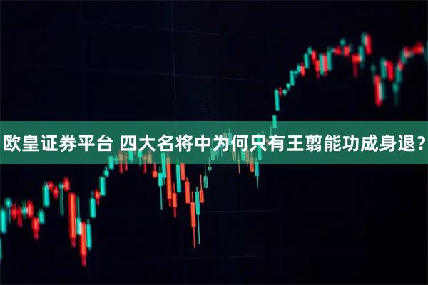 欧皇证券平台 四大名将中为何只有王翦能功成身退？