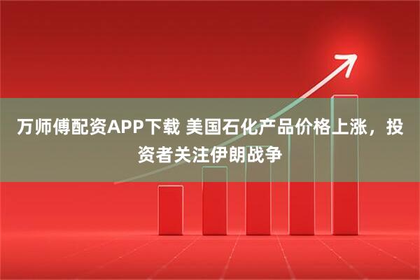 万师傅配资APP下载 美国石化产品价格上涨，投资者关注伊朗战争