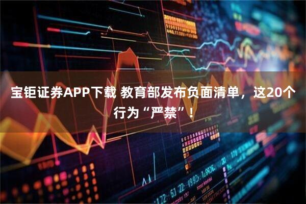 宝钜证券APP下载 教育部发布负面清单，这20个行为“严禁”！