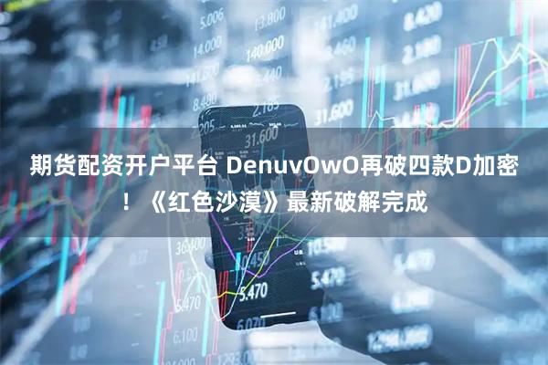 期货配资开户平台 DenuvOwO再破四款D加密!《红色沙漠》最新破解完成
