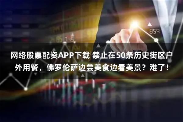 网络股票配资APP下载 禁止在50条历史街区户外用餐,佛罗伦萨边尝美食边看美景?难了!