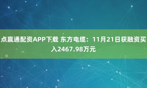 点赢通配资APP下载 东方电缆：11月21日获融资买入2467.98万元