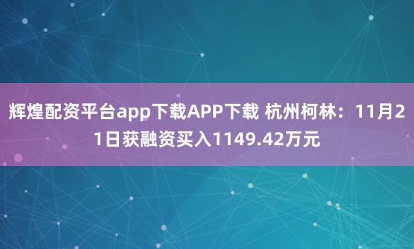 辉煌配资平台app下载APP下载 杭州柯林：11月21日获融资买入1149.42万元