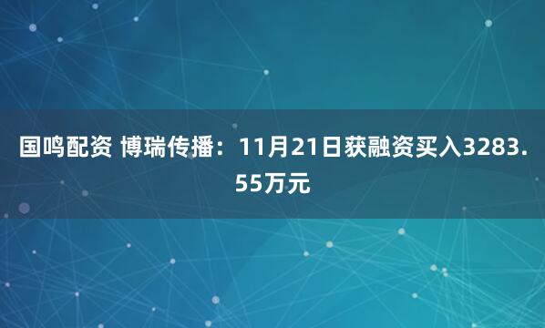 国鸣配资 博瑞传播：11月21日获融资买入3283.55万元