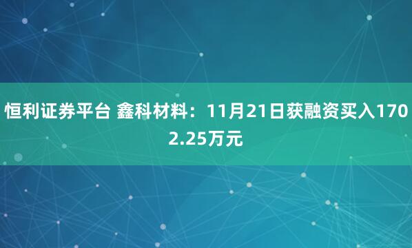 恒利证券平台 鑫科材料:11月21日获融资买入1702.25万元