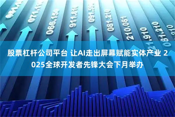 股票杠杆公司平台 让AI走出屏幕赋能实体产业 2025全球开发者先锋大会下月举办
