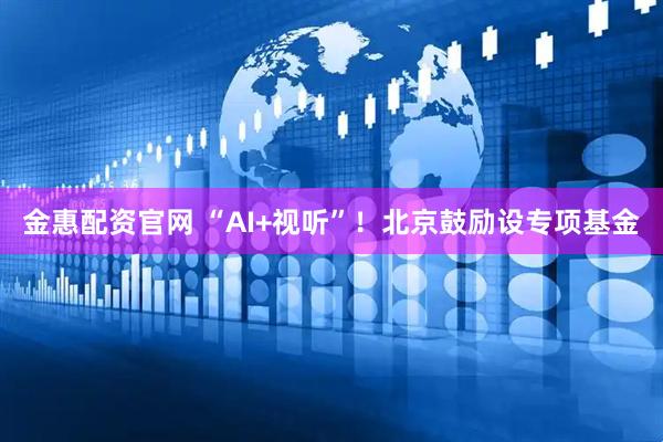 金惠配资官网 “AI+视听”！北京鼓励设专项基金