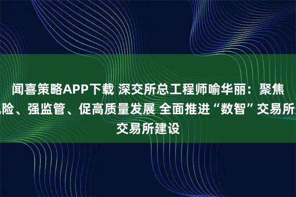 闻喜策略APP下载 深交所总工程师喻华丽：聚焦防风险、强监管、促高质量发展 全面推进“数智”交易所建设