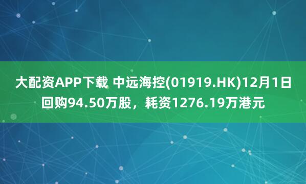 大配资APP下载 中远海控(01919.HK)12月1日回购94.50万股，耗资1276.19万港元