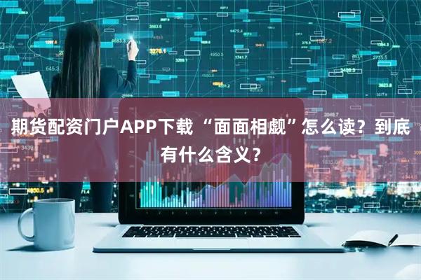 期货配资门户APP下载 “面面相觑”怎么读？到底有什么含义？