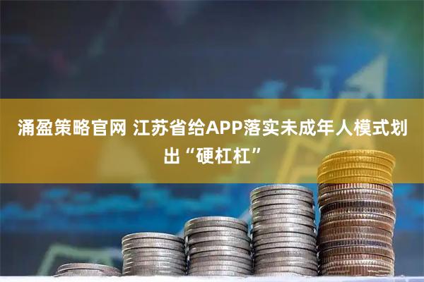 涌盈策略官网 江苏省给APP落实未成年人模式划出“硬杠杠”