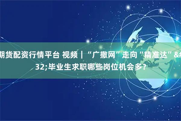 期货配资行情平台 视频｜“广撒网”走向“精准达” 毕业生求职哪些岗位机会多？