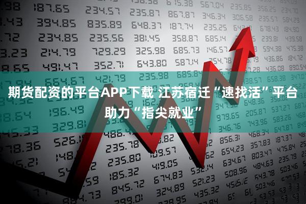 期货配资的平台APP下载 江苏宿迁“速找活”平台助力“指尖就业”