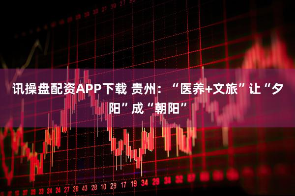 讯操盘配资APP下载 贵州:“医养+文旅”让“夕阳”成“朝阳”