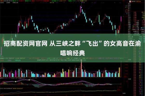 招商配资网官网 从三峡之畔“飞出”的女高音在渝唱响经典