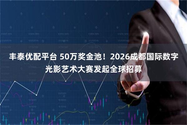 丰泰优配平台 50万奖金池！2026成都国际数字光影艺术大赛发起全球招募