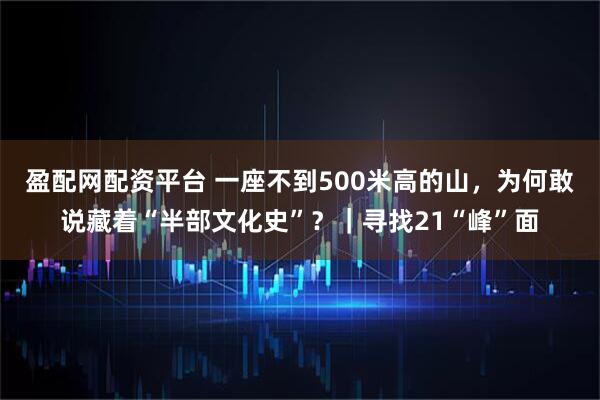 盈配网配资平台 一座不到500米高的山，为何敢说藏着“半部文化史”？｜寻找21“峰”面