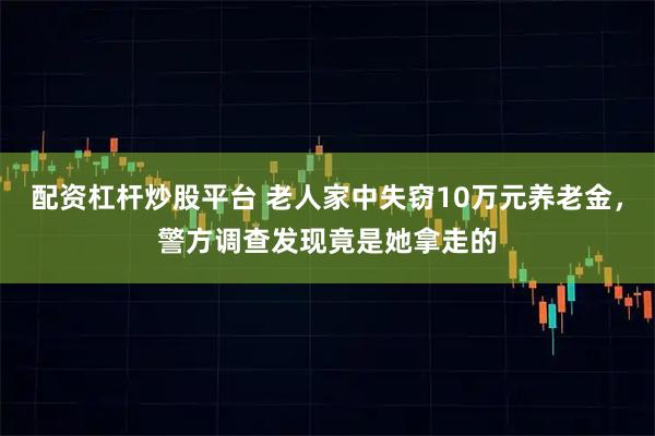配资杠杆炒股平台 老人家中失窃10万元养老金，警方调查发现竟是她拿走的