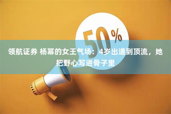 领航证券 杨幂的女王气场：4岁出道到顶流，她把野心写进骨子里