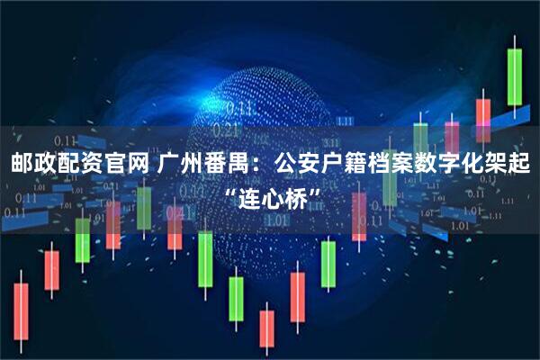邮政配资官网 广州番禺：公安户籍档案数字化架起“连心桥”