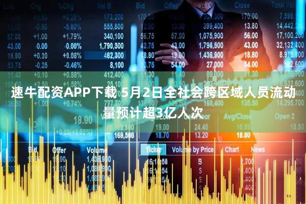 速牛配资APP下载 5月2日全社会跨区域人员流动量预计超3亿人次