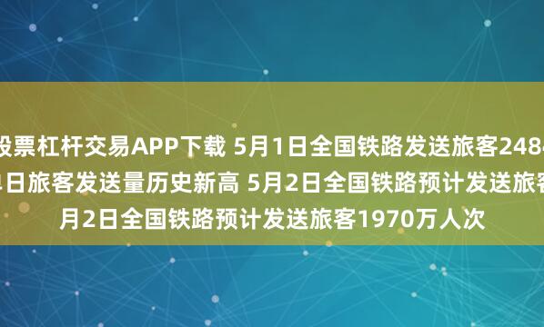 股票杠杆交易APP下载 5月1日全国铁路发送旅客2484.4万人次 创单日旅客发送量历史新高 5月2日全国铁路预计发送旅客1970万人次