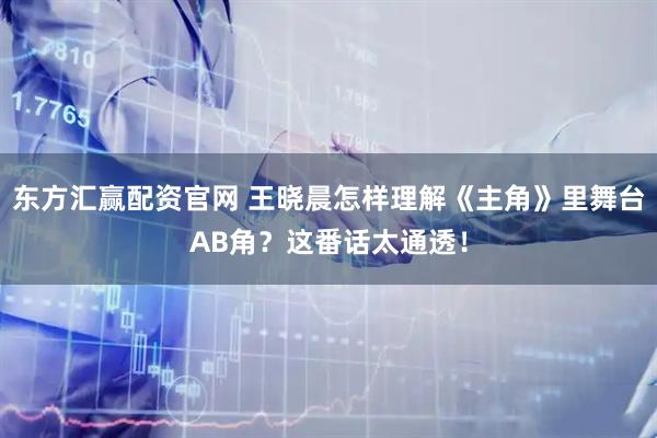 东方汇赢配资官网 王晓晨怎样理解《主角》里舞台AB角？这番话太通透！